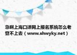 急啊上海口译网上报名系统怎么老登不上去（www.shwyky.net）