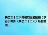 失恋三十三天电视剧里的插曲（求音乐电影《失恋三十三天》所有插曲）