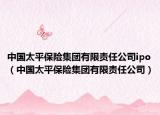中国太平保险集团有限责任公司ipo（中国太平保险集团有限责任公司）