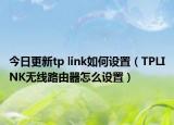 今日更新tp link如何设置（TPLINK无线路由器怎么设置）