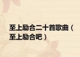 至上励合二十首歌曲（至上励合吧）