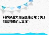 科教频道大真探抓捕恐龙（关于科教频道的大真探）