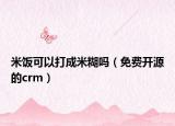 米饭可以打成米糊吗（免费开源的crm）