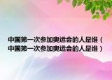 中国第一次参加奥运会的人是谁（中国第一次参加奥运会的人是谁）