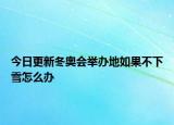 今日更新冬奥会举办地如果不下雪怎么办