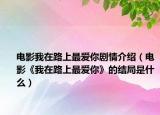 电影我在路上最爱你剧情介绍（电影《我在路上最爱你》的结局是什么）