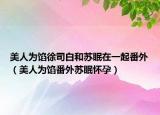 美人为馅徐司白和苏眠在一起番外（美人为馅番外苏眠怀孕）