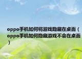oppo手机如何将游戏隐藏在桌面（oppo手机如何隐藏游戏不会在桌面）