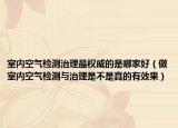 室内空气检测治理最权威的是哪家好（做室内空气检测与治理是不是真的有效果）