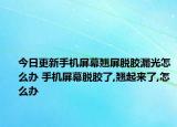 今日更新手机屏幕翘屏脱胶漏光怎么办 手机屏幕脱胶了,翘起来了,怎么办