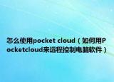 怎么使用pocket cloud（如何用Pocketcloud来远程控制电脑软件）