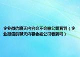 企业微信聊天内容会不会被公司看到（企业微信的聊天内容会被公司看到吗）