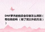 DNF罗杰的拍卖会印章怎么得到（有任务的吗 （除了买以外的方法））