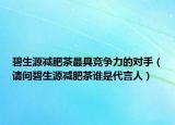 碧生源减肥茶最具竞争力的对手（请问碧生源减肥茶谁是代言人）