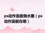 ps动作面板做水墨（ps动作面板在哪）