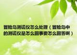 冒险岛测谎仪怎么处理（冒险岛中的测谎仪是怎么回事要怎么回答啊）