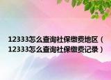 12333怎么查询社保缴费地区（12333怎么查询社保缴费记录）