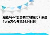 黑鲨4pro怎么调常规模式（黑鲨4pro怎么设置24小时制）