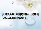 灵蛇爱2021泰国剧结局（灵蛇爱 2021年泰国电视剧）