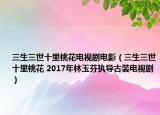 三生三世十里桃花电视剧电影（三生三世十里桃花 2017年林玉芬执导古装电视剧）