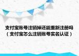 支付宝账号注销掉还能重新注册吗（支付宝怎么注销账号实名认证）