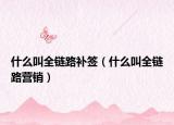 什么叫全链路补签（什么叫全链路营销）
