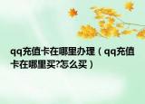 qq充值卡在哪里办理（qq充值卡在哪里买?怎么买）