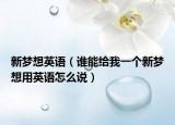新梦想英语（谁能给我一个新梦想用英语怎么说）
