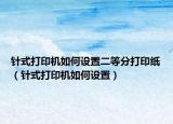 针式打印机如何设置二等分打印纸（针式打印机如何设置）