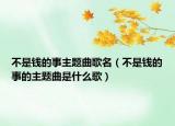不是钱的事主题曲歌名（不是钱的事的主题曲是什么歌）