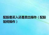 配股是买入还是卖出操作（配股如何操作）