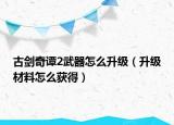 古剑奇谭2武器怎么升级（升级材料怎么获得）