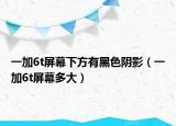 一加6t屏幕下方有黑色阴影（一加6t屏幕多大）