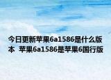 今日更新苹果6a1586是什么版本  苹果6a1586是苹果6国行版