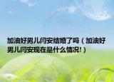加油好男儿闫安结婚了吗（加油好男儿闫安现在是什么情况!）