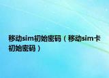 移动sim初始密码（移动sim卡初始密码）