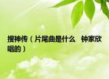 搜神传（片尾曲是什么   钟家欣唱的）