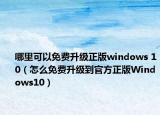 哪里可以免费升级正版windows 10（怎么免费升级到官方正版Windows10）