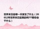 世界末日是哪一天发生了什么（20012年世界末日是真的吗???那你会干什么）