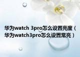 华为watch 3pro怎么设置亮度（华为watch3pro怎么设置常亮）