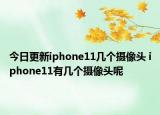 今日更新iphone11几个摄像头 iphone11有几个摄像头呢