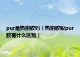 pur是热熔胶吗（热熔胶跟pur胶有什么区别）
