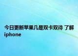 今日更新苹果几是双卡双待 了解iphone