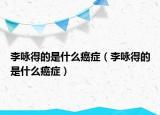李咏得的是什么癌症（李咏得的是什么癌症）
