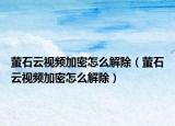 萤石云视频加密怎么解除（萤石云视频加密怎么解除）