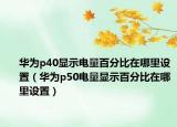 华为p40显示电量百分比在哪里设置（华为p50电量显示百分比在哪里设置）