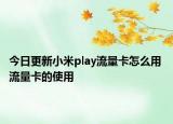今日更新小米play流量卡怎么用 流量卡的使用