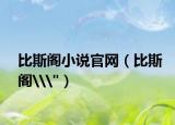 比斯阁小说官网（比斯阁\