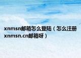 xnmsn邮箱怎么登陆（怎么注册xnmsn.cn邮箱呀）