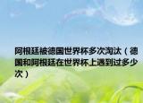 阿根廷被德国世界杯多次淘汰（德国和阿根廷在世界杯上遇到过多少次）